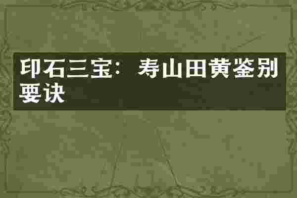 印石三宝：寿山田黄鉴别要诀
