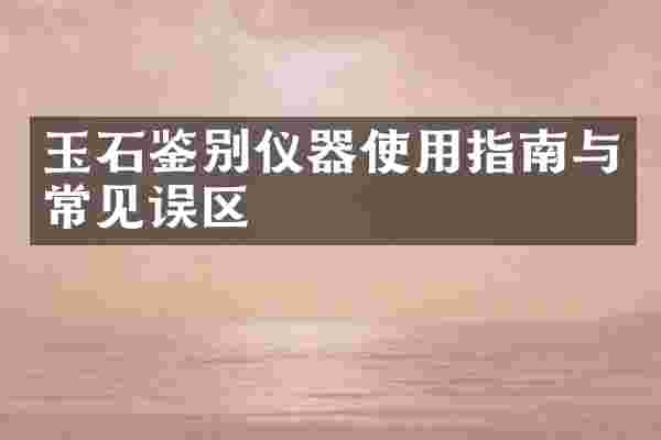 玉石鉴别仪器使用指南与常见误区