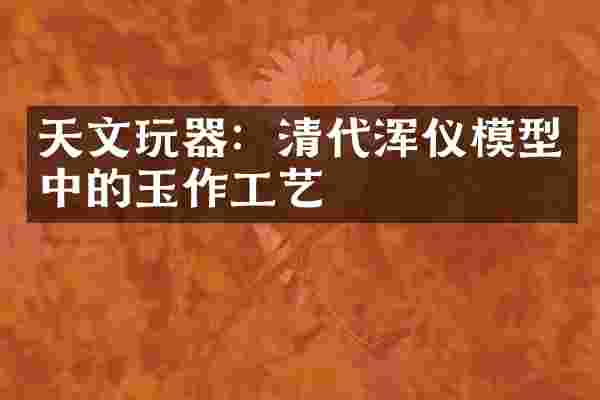 天文玩器：清代浑仪模型中的玉作工艺