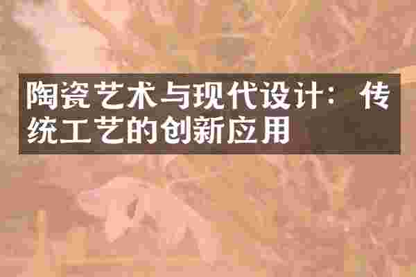 陶瓷艺术与现代设计：传统工艺的创新应用
