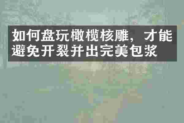 如何盘玩橄榄核雕，才能避免开裂并出完美包浆？
