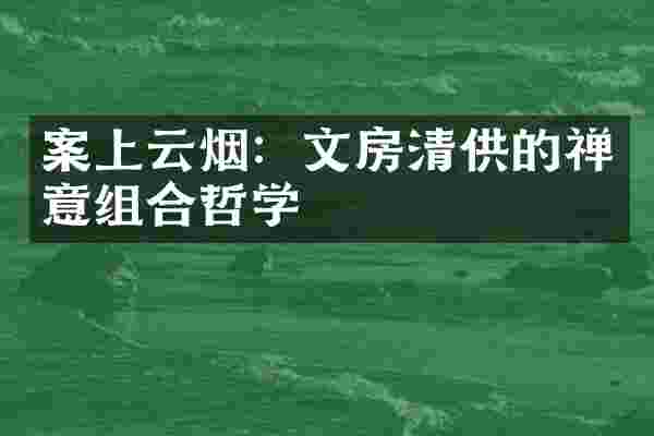 案上云烟：文房清供的禅意组合哲学