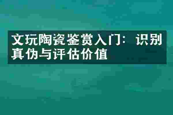 文玩陶瓷鉴赏入门:识别真伪与评估价值