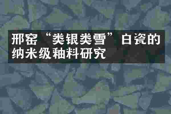 邢窑&ldquo;类银类雪&rdquo;白瓷的纳米级釉料研究