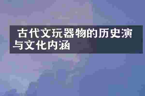  古代文玩器物的历史演变与文化内涵