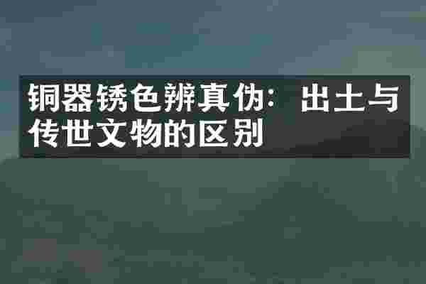 铜器锈色辨真伪：出土与传世文物的区别