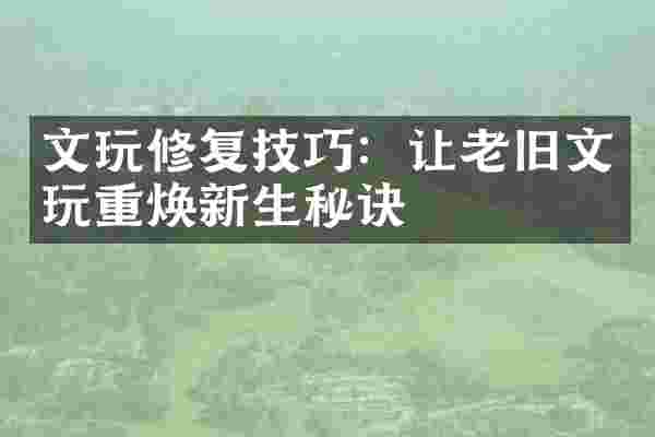 文玩修复技巧：让老旧文玩重焕新生秘诀