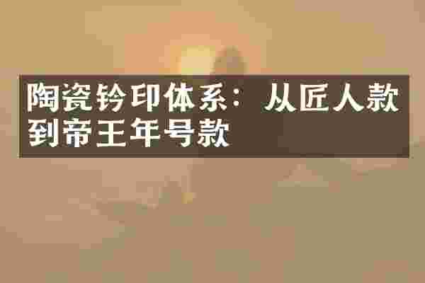 陶瓷钤印体系：从匠人款到帝王年号款