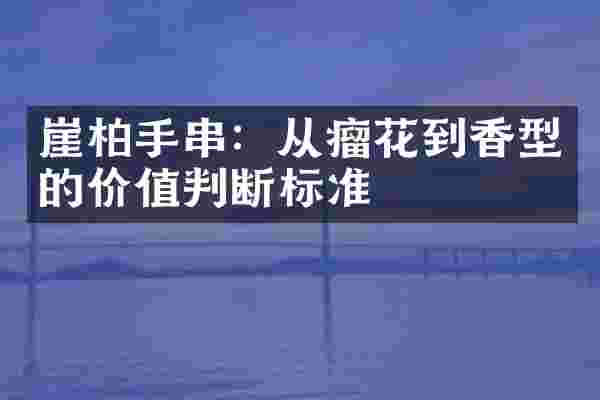 崖柏手串：从瘤花到香型的价值判断标准