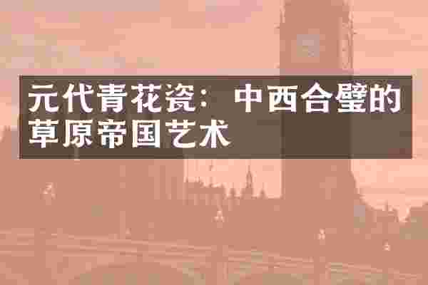 元代青花瓷：中西合璧的草原帝国艺术