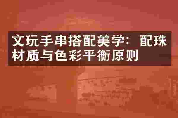 文玩手串搭配美学：配珠材质与色彩平衡原则