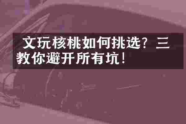  文玩核桃如何挑选？三招教你避开所有坑！