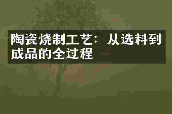 陶瓷烧制工艺：从选料到成品的全过程