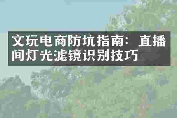 文玩电商防坑指南:直播间灯光滤镜识别技巧