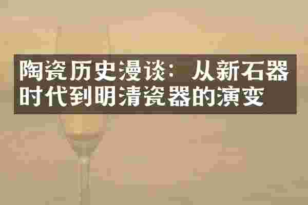 陶瓷历史漫谈:从新石器时代到明清瓷器的演变
