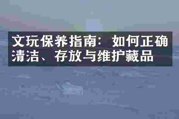文玩保养指南：如何正确清洁、存放与维护藏品