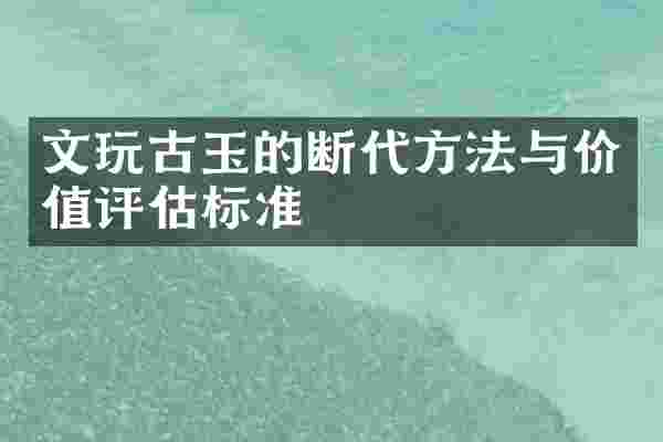 文玩古玉的断代方法与价值评估标准