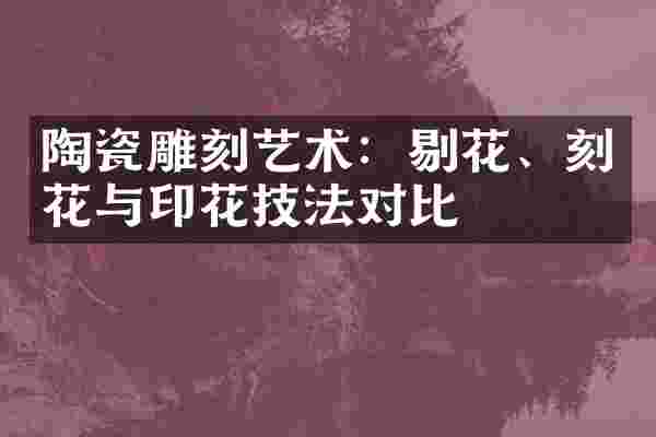 陶瓷雕刻艺术：剔花、刻花与印花技法对比