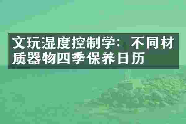 文玩湿度控制学：不同材质器物四季保养日历