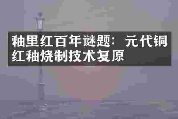 釉里红百年谜题：元代铜红釉烧制技术复原