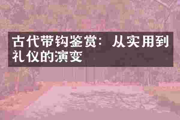 古代带钩鉴赏：从实用到礼仪的演变