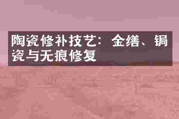 陶瓷修补技艺：金缮、锔瓷与无痕修复