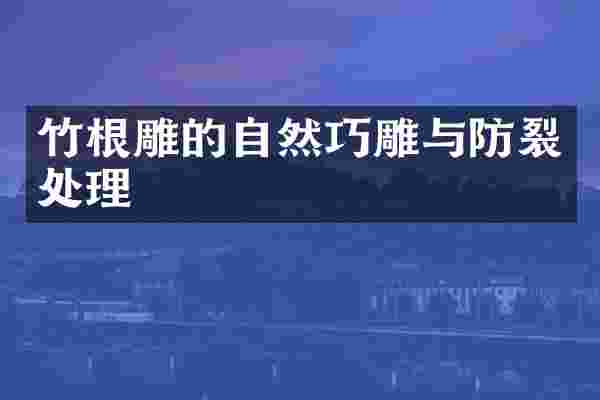 竹根雕的自然巧雕与防裂处理