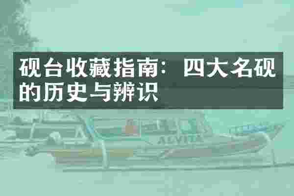 砚台收藏指南：四大名砚的历史与辨识