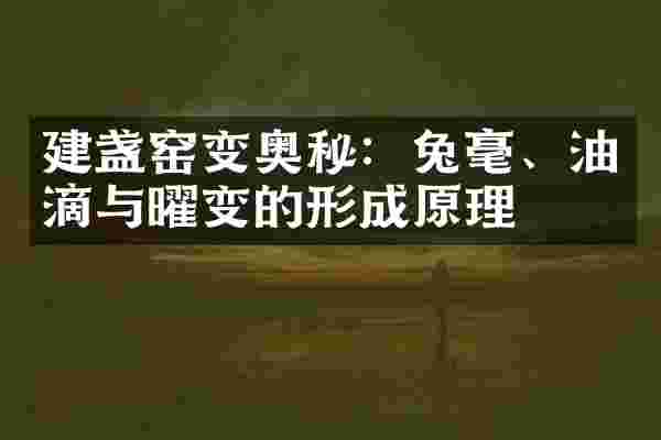 建盏窑变奥秘：兔毫、油滴与曜变的形成原理