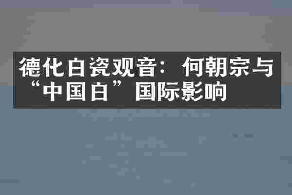 德化白瓷观音：何朝宗与&ldquo;中国白&rdquo;国际影响