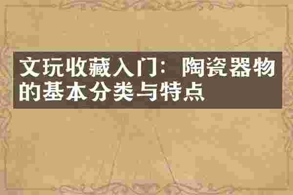 文玩收藏入门:陶瓷器物的基本分类与特点