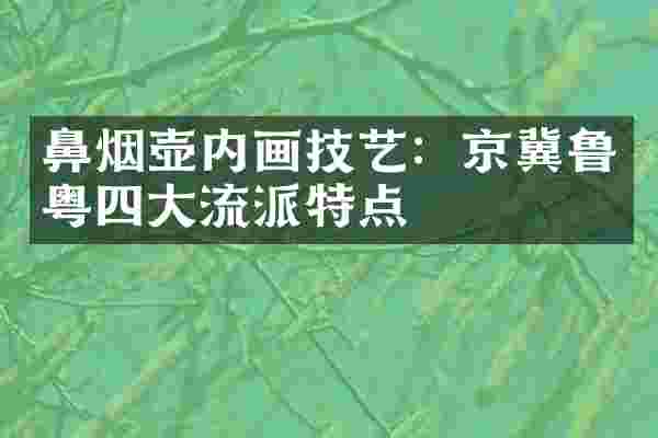 鼻烟壶内画技艺：京冀鲁粤四大流派特点