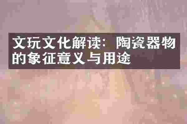 文玩文化解读：陶瓷器物的象征意义与用途