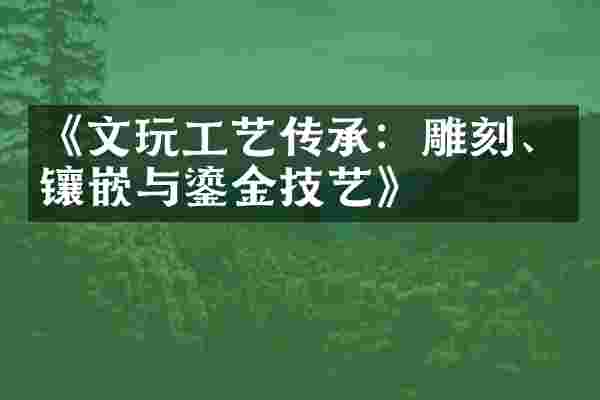 《文玩工艺传承：雕刻、镶嵌与鎏金技艺》