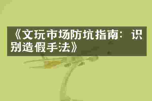 《文玩市场防坑指南：识别造假手法》