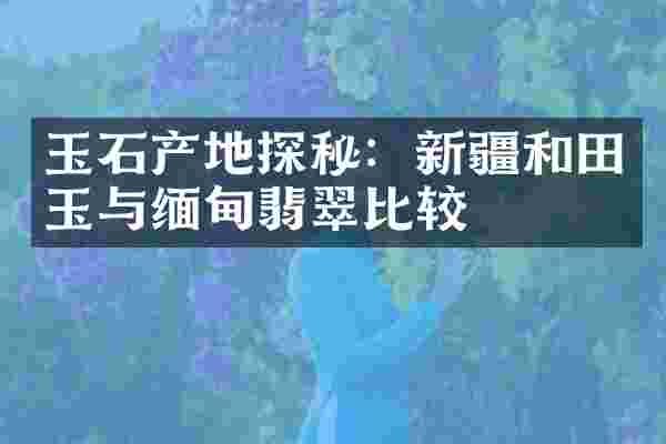 玉石产地探秘：新疆和田玉与缅甸翡翠比较