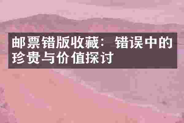 邮票错版收藏：错误中的珍贵与价值探讨