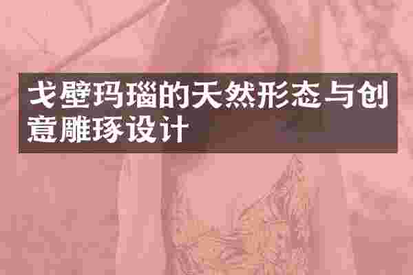 戈壁玛瑙的天然形态与创意雕琢设计