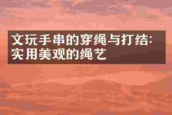 文玩手串的穿绳与打结：实用美观的绳艺