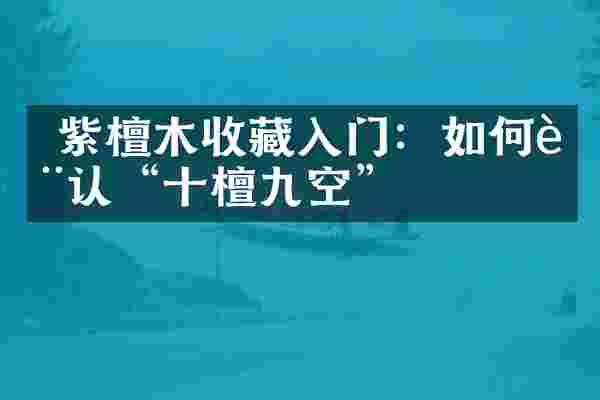  紫檀木收藏入门：如何辨认&ldquo;十檀九空&rdquo;