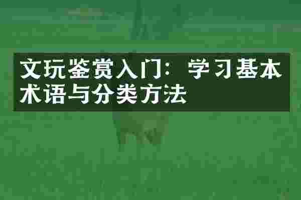 文玩鉴赏入门：学习基本术语与分类方法