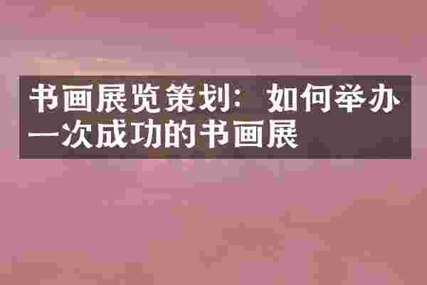 书画展览策划：如何举办一次成功的书画展