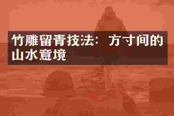 竹雕留青技法:方寸间的山水意境