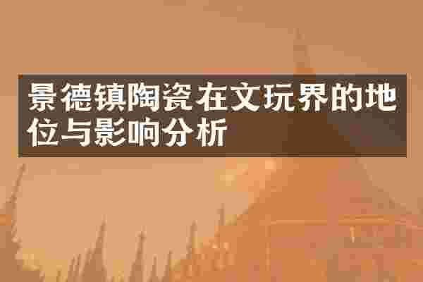 景德镇陶瓷在文玩界的地位与影响分析