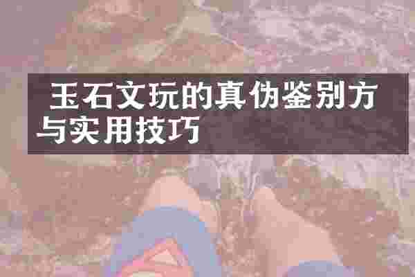  玉石文玩的真伪鉴别方法与实用技巧