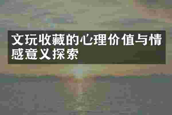 文玩收藏的心理价值与情感意义探索