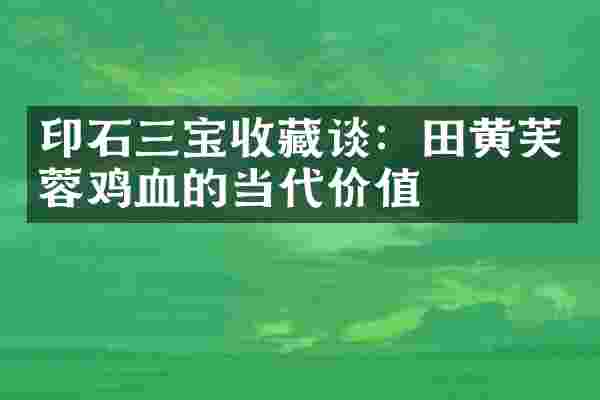 印石三宝收藏谈：田黄芙蓉鸡血的当代价值