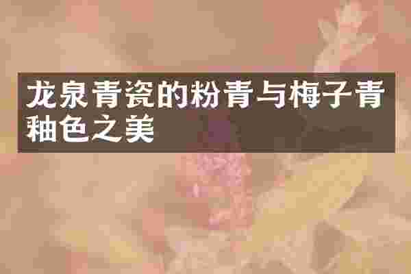 龙泉青瓷的粉青与梅子青釉色之美