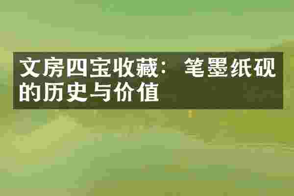 文房四宝收藏:笔墨纸砚的历史与价值