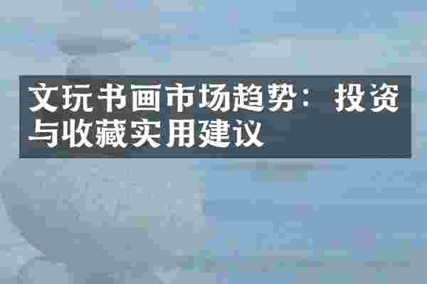 文玩书画市场趋势：投资与收藏实用建议